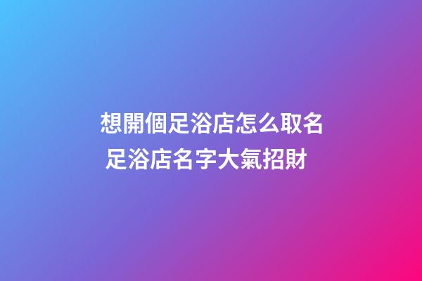 想開個足浴店怎么取名 足浴店名字大氣招財-第1張-店鋪起名-玄機派